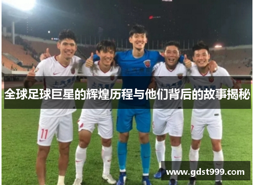 全球足球巨星的辉煌历程与他们背后的故事揭秘