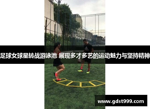 足球女球星转战游泳池 展现多才多艺的运动魅力与坚持精神