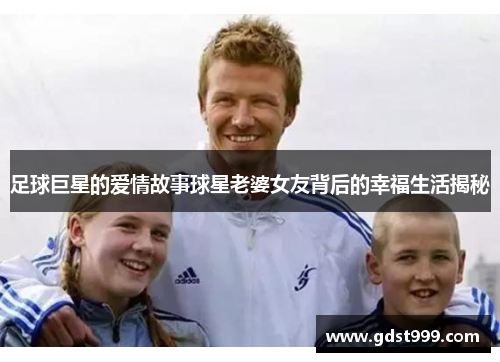 足球巨星的爱情故事球星老婆女友背后的幸福生活揭秘
