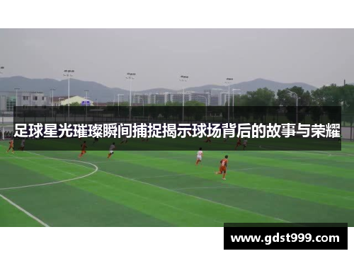 足球星光璀璨瞬间捕捉揭示球场背后的故事与荣耀