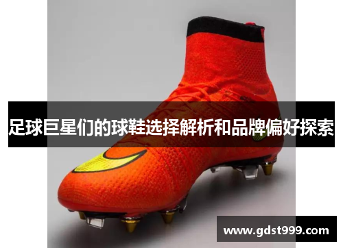 足球巨星们的球鞋选择解析和品牌偏好探索