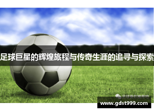 足球巨星的辉煌旅程与传奇生涯的追寻与探索