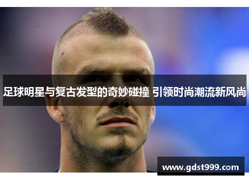 足球明星与复古发型的奇妙碰撞 引领时尚潮流新风尚