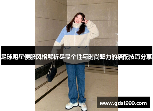 足球明星便服风格解析尽显个性与时尚魅力的搭配技巧分享