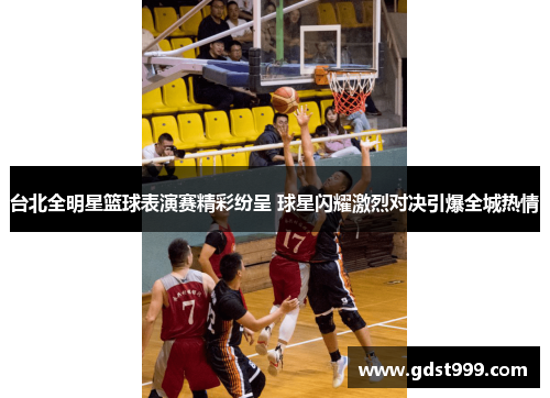 台北全明星篮球表演赛精彩纷呈 球星闪耀激烈对决引爆全城热情