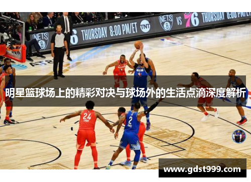 明星篮球场上的精彩对决与球场外的生活点滴深度解析