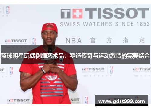 篮球明星玩偶树脂艺术品：塑造传奇与运动激情的完美结合