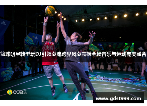 篮球明星转型玩DJ引领潮流跨界风潮震撼全场音乐与运动完美融合