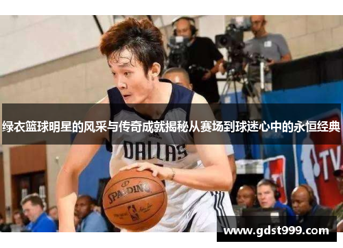 绿衣篮球明星的风采与传奇成就揭秘从赛场到球迷心中的永恒经典