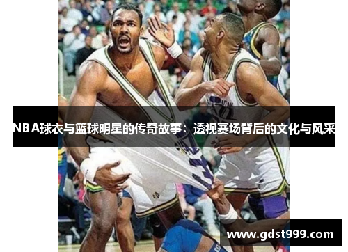 NBA球衣与篮球明星的传奇故事：透视赛场背后的文化与风采