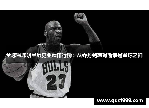 全球篮球明星历史业绩排行榜：从乔丹到詹姆斯谁是篮球之神