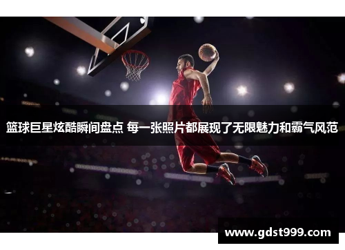 篮球巨星炫酷瞬间盘点 每一张照片都展现了无限魅力和霸气风范