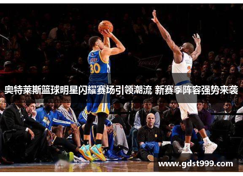 奥特莱斯篮球明星闪耀赛场引领潮流 新赛季阵容强势来袭