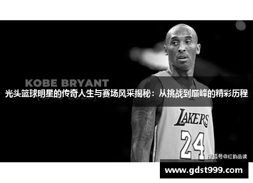 光头篮球明星的传奇人生与赛场风采揭秘：从挑战到巅峰的精彩历程