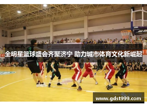 全明星篮球盛会齐聚济宁 助力城市体育文化新崛起