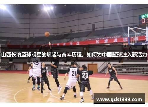 山西长治篮球明星的崛起与奋斗历程，如何为中国篮球注入新活力