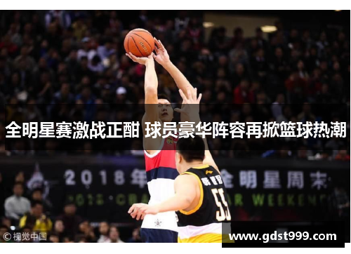 全明星赛激战正酣 球员豪华阵容再掀篮球热潮