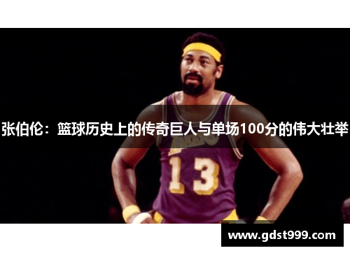 张伯伦：篮球历史上的传奇巨人与单场100分的伟大壮举