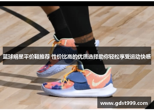 篮球明星平价鞋推荐 性价比高的优质选择助你轻松享受运动快感