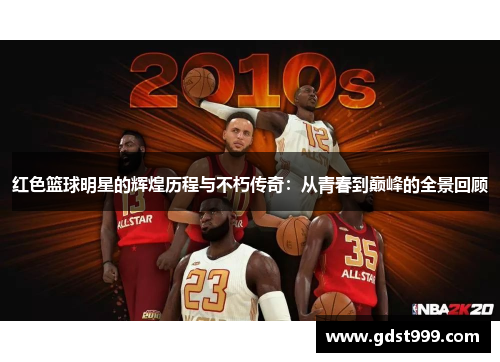 红色篮球明星的辉煌历程与不朽传奇：从青春到巅峰的全景回顾