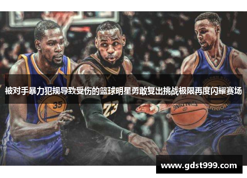 被对手暴力犯规导致受伤的篮球明星勇敢复出挑战极限再度闪耀赛场